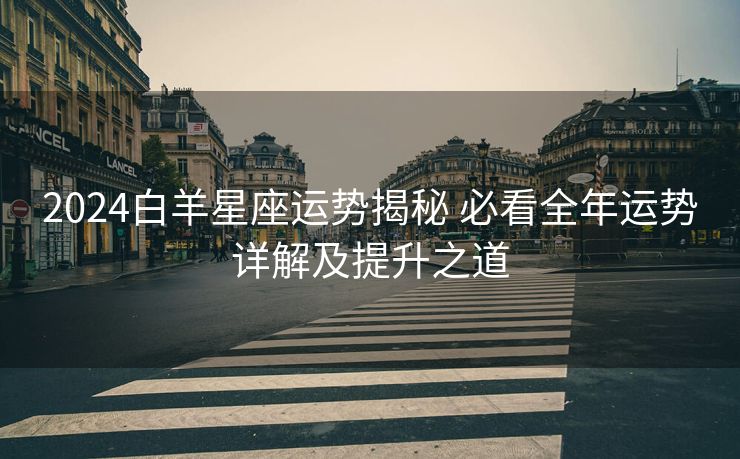 2024白羊星座运势揭秘 必看全年运势详解及提升之道