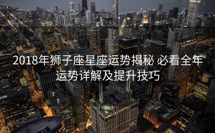 2018年狮子座星座运势揭秘 必看全年运势详解及提升技巧