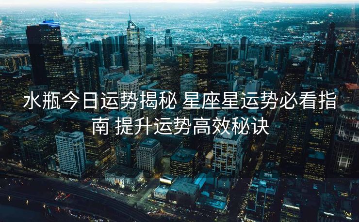 水瓶今日运势揭秘 星座星运势必看指南 提升运势高效秘诀