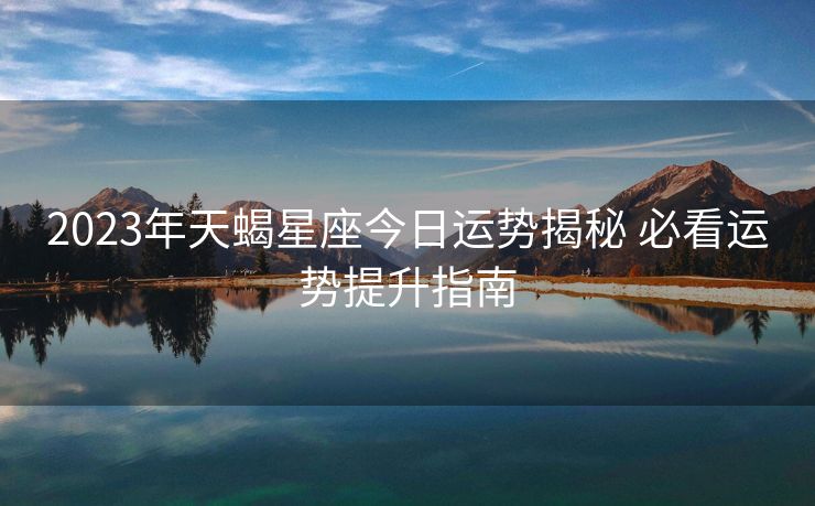 2023年天蝎星座今日运势揭秘 必看运势提升指南