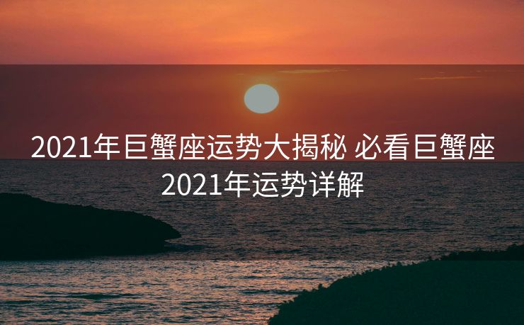 2021年巨蟹座运势大揭秘 必看巨蟹座2021年运势详解