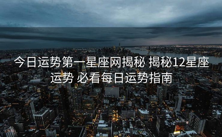 今日运势第一星座网揭秘 揭秘12星座运势 必看每日运势指南