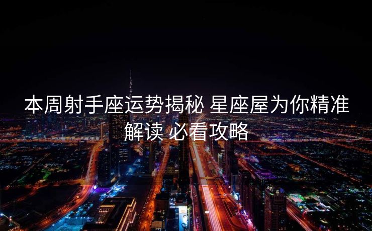 本周射手座运势揭秘 星座屋为你精准解读 必看攻略
