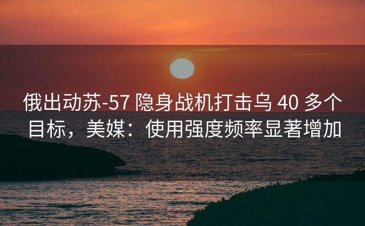 俄出动苏-57 隐身战机打击乌 40 多个目标,美媒:使用强度频率显著增加 俄出动苏-57 隐身战机打击乌 40 多个目标,美媒:使用强度频率显著增加