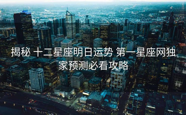 揭秘 十二星座明日运势 第一星座网独家预测必看攻略
