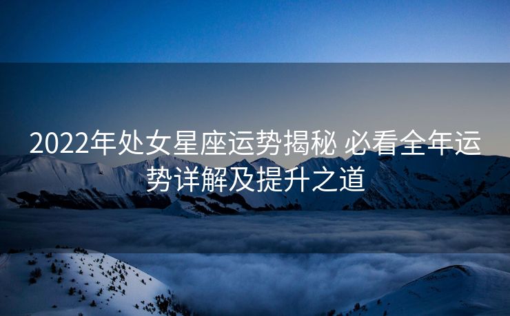 2022年处女星座运势揭秘 必看全年运势详解及提升之道