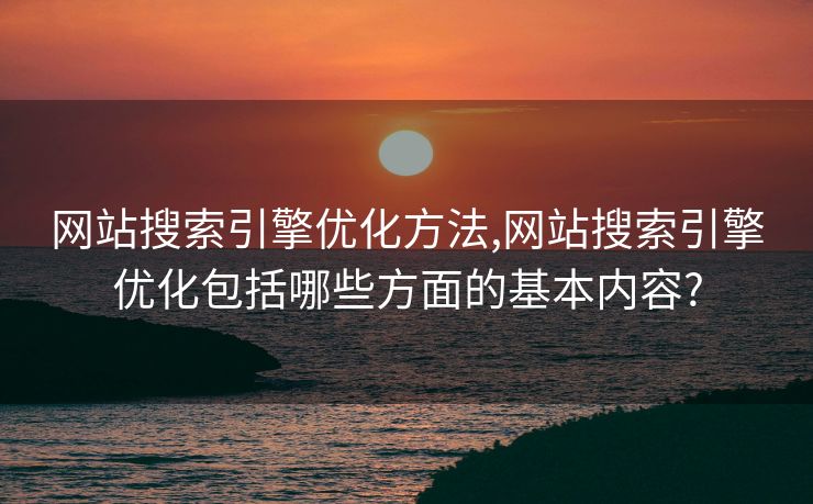网站搜索引擎优化方法,网站搜索引擎优化包括哪些方面的基本内容? 网站搜索引擎优化方法,网站搜索引擎优化包括哪些方面的基本内容?