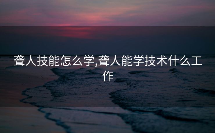 聋人技能怎么学,聋人能学技术什么工作