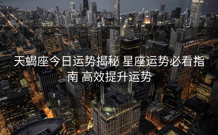 天蝎座今日运势揭秘 星座运势必看指南 高效提升运势