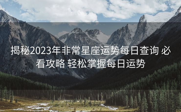 揭秘2023年非常星座运势每日查询 必看攻略 轻松掌握每日运势