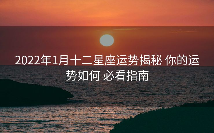 2022年1月十二星座运势揭秘 你的运势如何 必看指南