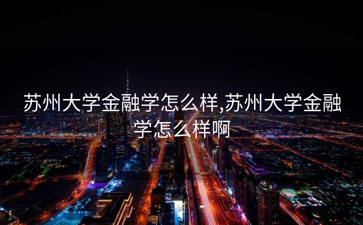 苏州大学金融学怎么样,苏州大学金融学怎么样啊