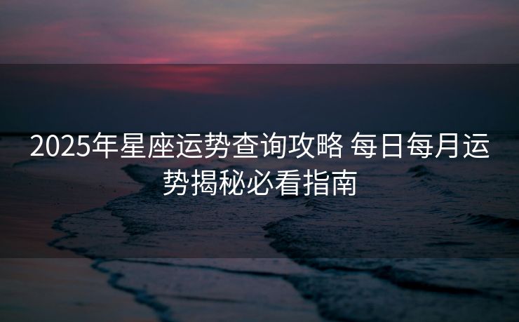 2025年星座运势查询攻略 每日每月运势揭秘必看指南
