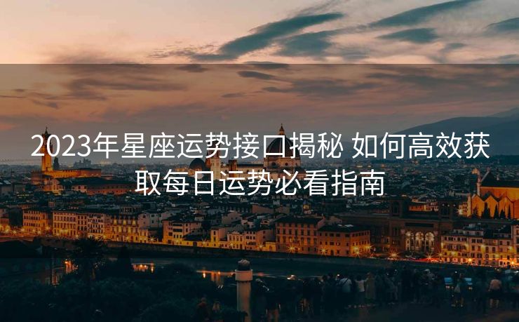 2023年星座运势接口揭秘 如何高效获取每日运势必看指南