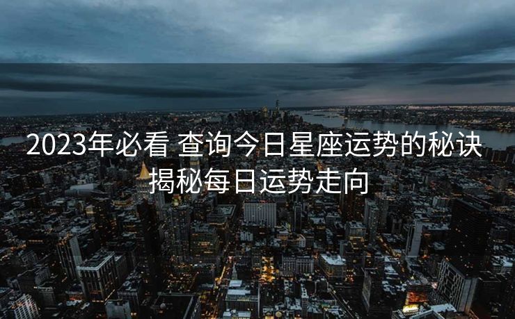 2023年必看 查询今日星座运势的秘诀 揭秘每日运势走向
