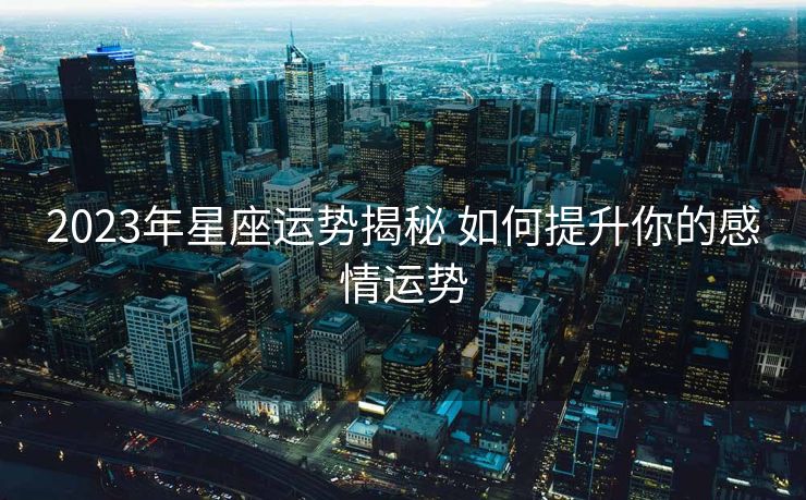 2023年星座运势揭秘 如何提升你的感情运势