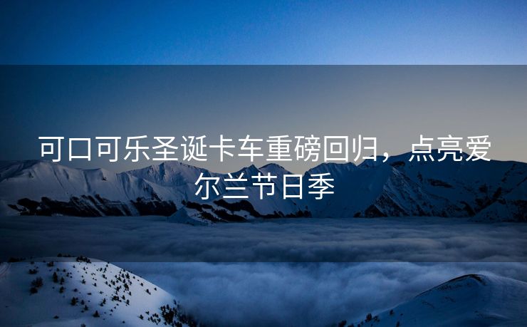 可口可乐圣诞卡车重磅回归,点亮爱尔兰节日季 可口可乐圣诞卡车重磅回归,点亮爱尔兰节日季