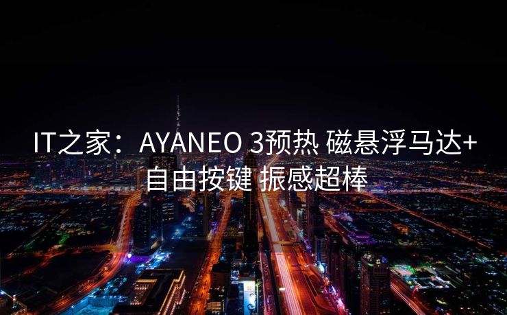 IT之家：AYANEO 3预热 磁悬浮马达+自由按键 振感超棒