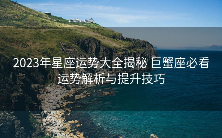 2023年星座运势大全揭秘 巨蟹座必看运势解析与提升技巧