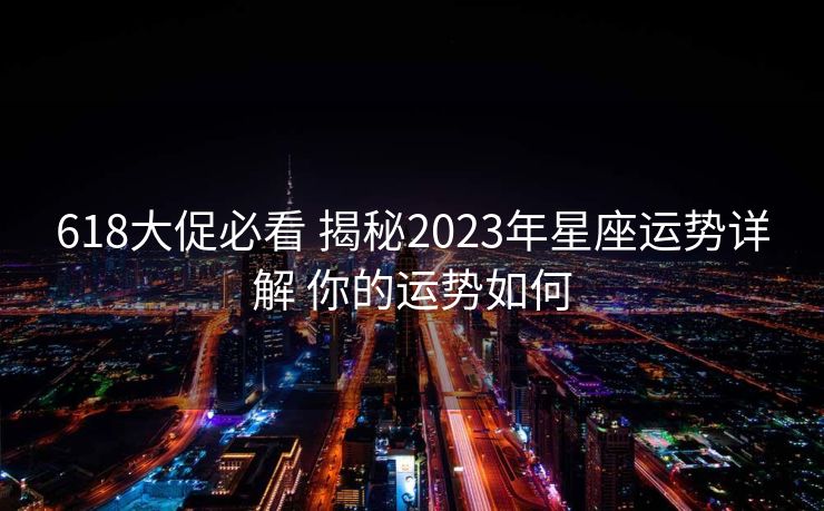 618大促必看 揭秘2023年星座运势详解 你的运势如何
