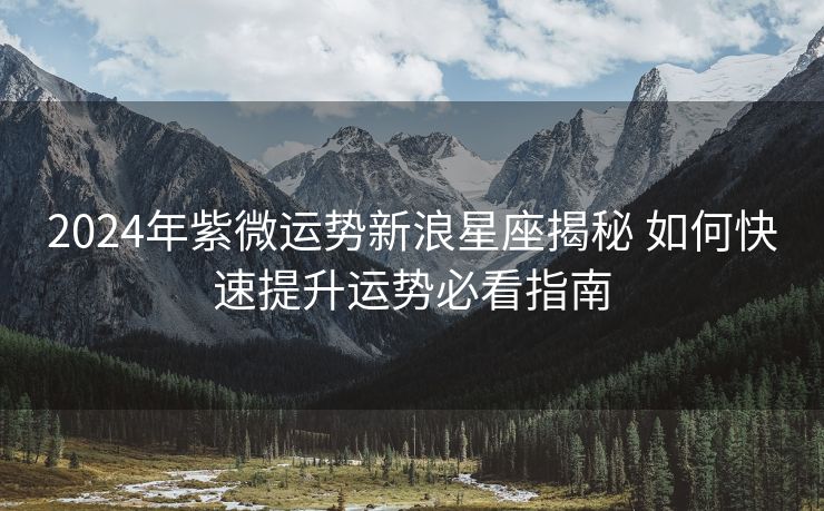 2024年紫微运势新浪星座揭秘 如何快速提升运势必看指南