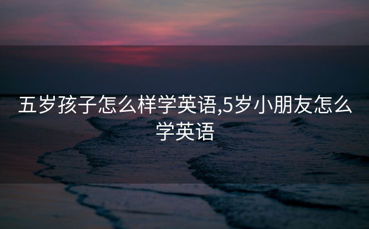 五岁孩子怎么样学英语,5岁小朋友怎么学英语
