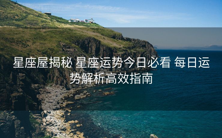 星座屋揭秘 星座运势今日必看 每日运势解析高效指南