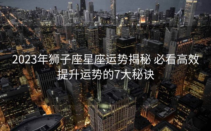 2023年狮子座星座运势揭秘 必看高效提升运势的7大秘诀