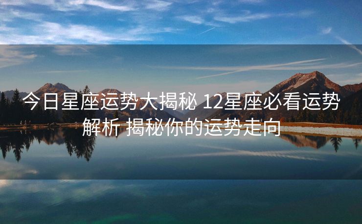 今日星座运势大揭秘 12星座必看运势解析 揭秘你的运势走向