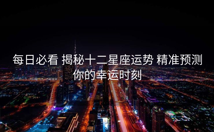 每日必看 揭秘十二星座运势 精准预测你的幸运时刻