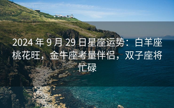 2024 年 9 月 29 日星座运势：白羊座桃花旺，金牛座考量伴侣，双子座将忙碌