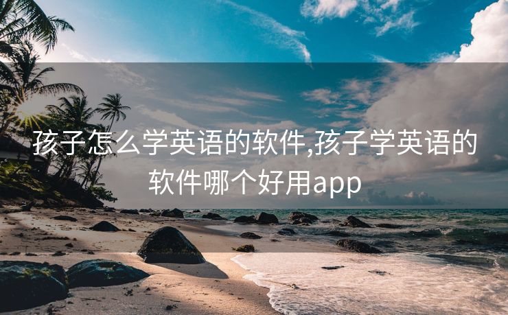 孩子怎么学英语的软件,孩子学英语的软件哪个好用app