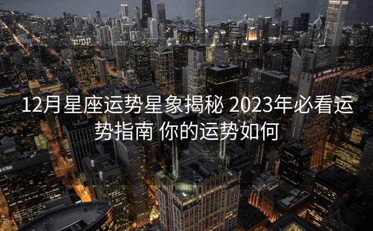 12月星座运势星象揭秘 2023年必看运势指南 你的运势如何