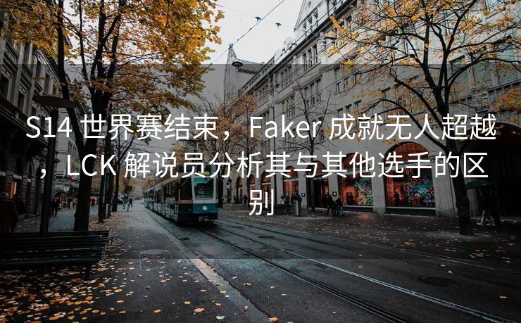 S14 世界赛结束,Faker 成就无人超越,LCK 解说员分析其与其他选手的区别 S14 世界赛结束,Faker 成就无人超越,LCK 解说员分析其与其他选手的区别