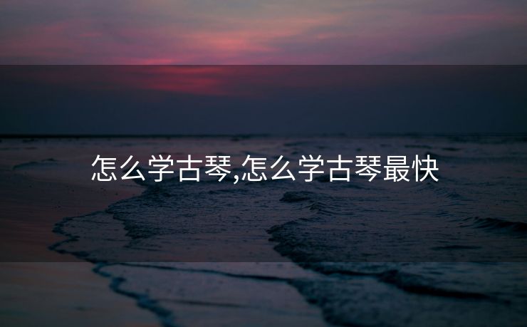 怎么学古琴,怎么学古琴最快