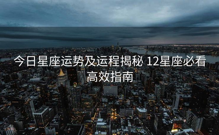 今日星座运势及运程揭秘 12星座必看高效指南