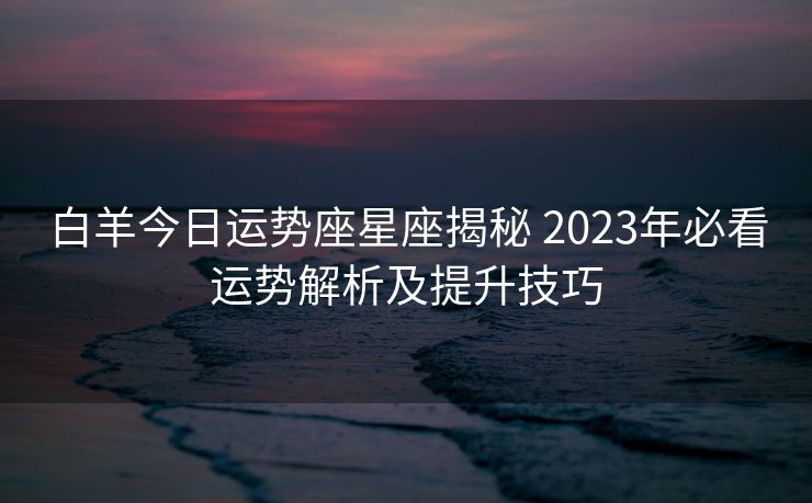 白羊今日运势座星座揭秘 2023年必看运势解析及提升技巧