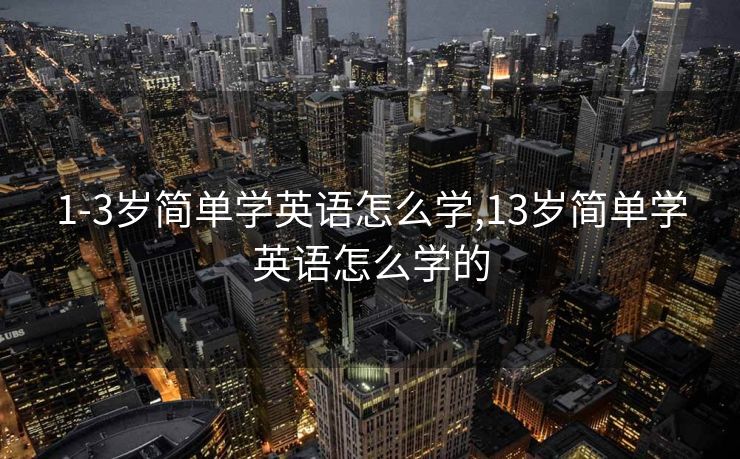 1-3岁简单学英语怎么学,13岁简单学英语怎么学的