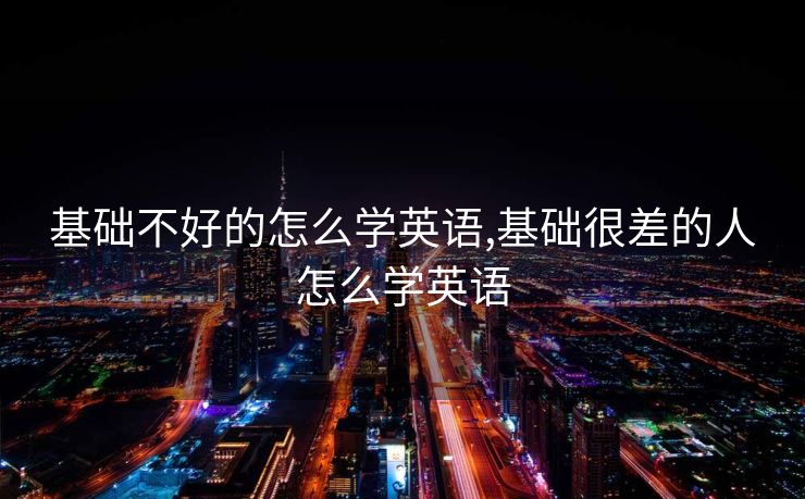 基础不好的怎么学英语,基础很差的人怎么学英语