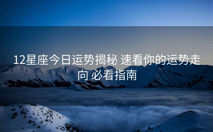 12星座今日运势揭秘 速看你的运势走向 必看指南