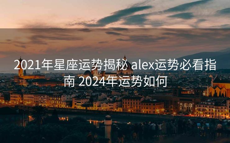 2021年星座运势揭秘 alex运势必看指南 2024年运势如何