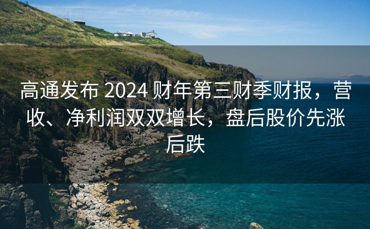 高通发布 2024 财年第三财季财报，营收、净利润双双增长，盘后股价先涨后跌