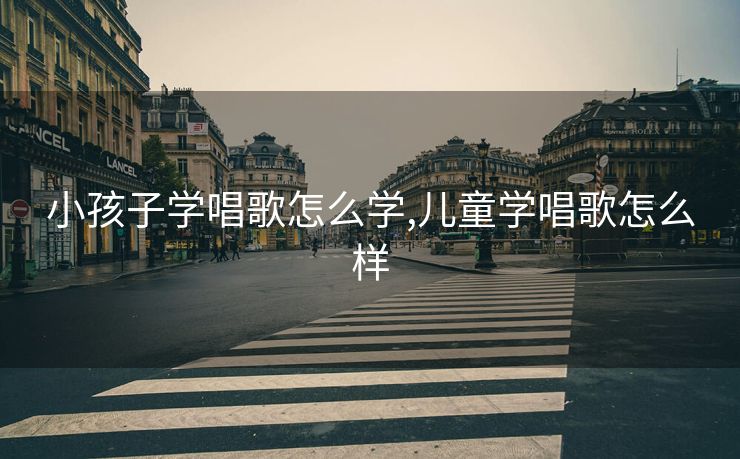 小孩子学唱歌怎么学,儿童学唱歌怎么样