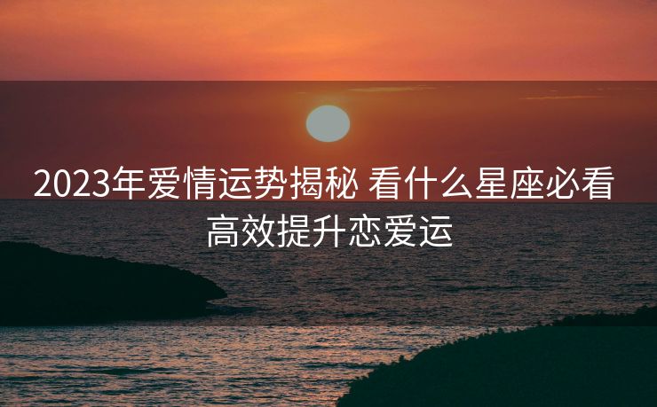 2023年爱情运势揭秘 看什么星座必看 高效提升恋爱运
