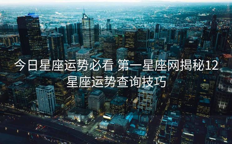 今日星座运势必看 第一星座网揭秘12星座运势查询技巧