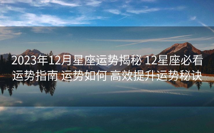 2023年12月星座运势揭秘 12星座必看运势指南 运势如何 高效提升运势秘诀