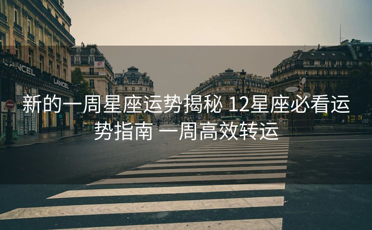 新的一周星座运势揭秘 12星座必看运势指南 一周高效转运