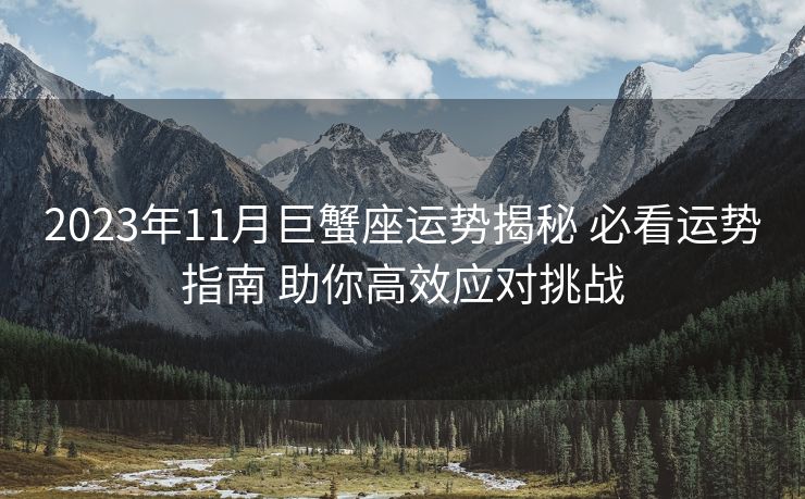2023年11月巨蟹座运势揭秘 必看运势指南 助你高效应对挑战