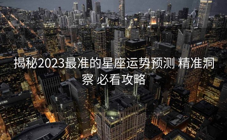 揭秘2023最准的星座运势预测 精准洞察 必看攻略