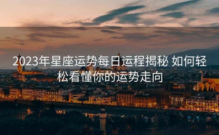 2023年星座运势每日运程揭秘 如何轻松看懂你的运势走向